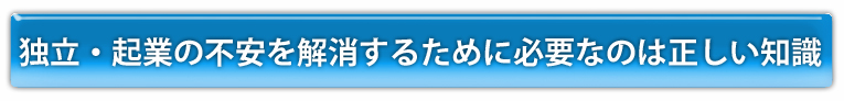独立・起業の不安を解消するために必要なのは正しい知識