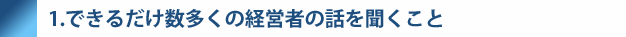 1.できるだけ数多くの経営者の話を聞くこと