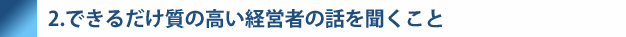 2.できるだけ質の高い経営者の話をきくこと
