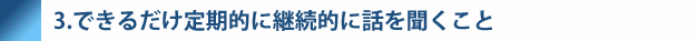 3.できるだけ定期的に継続的に話を聞くこと
